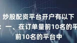炒股配资平台开户有以下特点：　　一、在订单量前10名的平台中