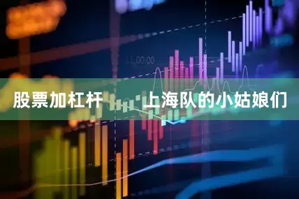 股票加杠杆        上海队的小姑娘们