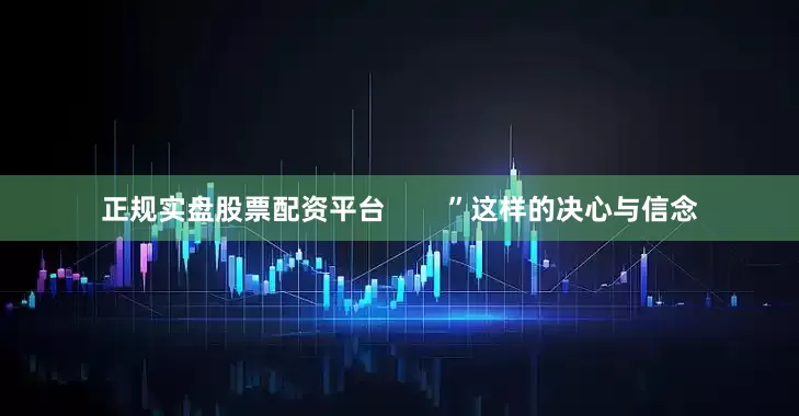 正规实盘股票配资平台        ”这样的决心与信念