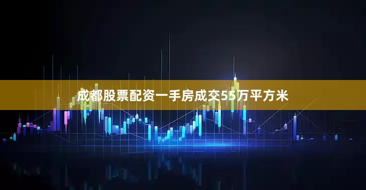 成都股票配资一手房成交55万平方米