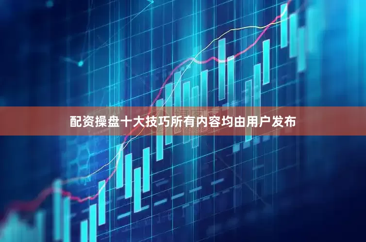 配资操盘十大技巧所有内容均由用户发布