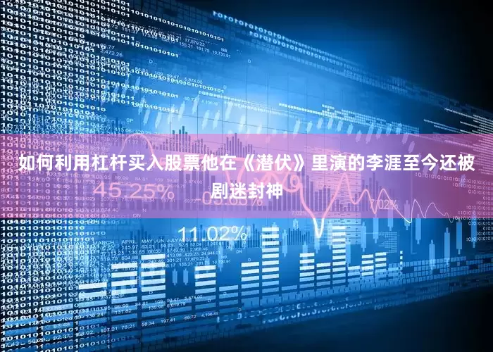 如何利用杠杆买入股票他在《潜伏》里演的李涯至今还被剧迷封神