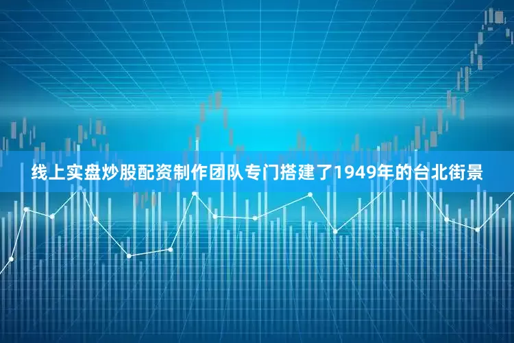 线上实盘炒股配资制作团队专门搭建了1949年的台北街景