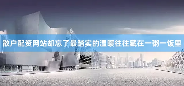 散户配资网站却忘了最踏实的温暖往往藏在一粥一饭里