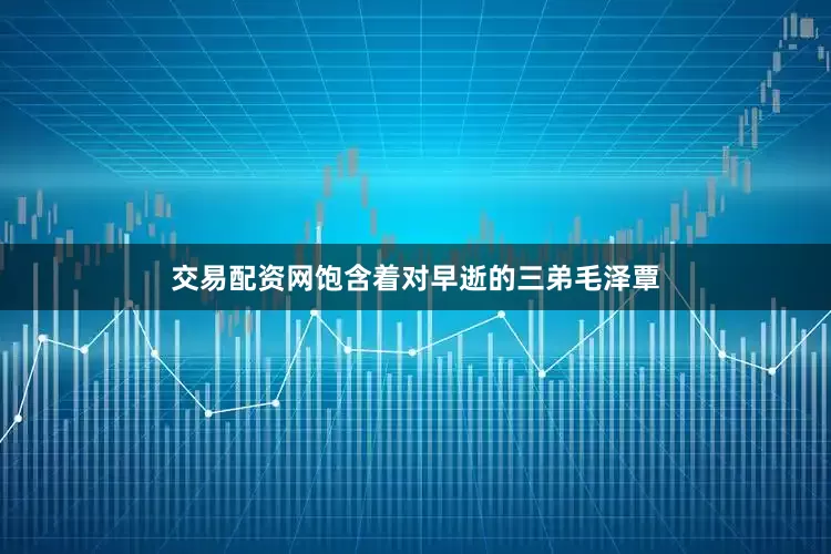 交易配资网饱含着对早逝的三弟毛泽覃