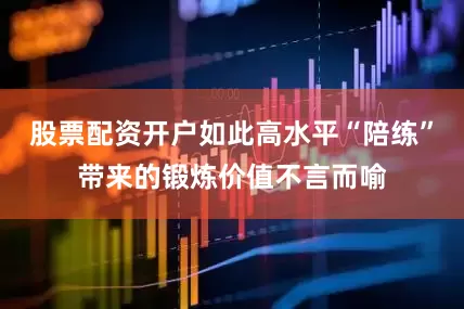 股票配资开户如此高水平“陪练”带来的锻炼价值不言而喻