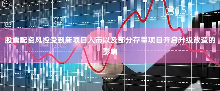 股票配资风控受到新项目入市以及部分存量项目开启升级改造的影响