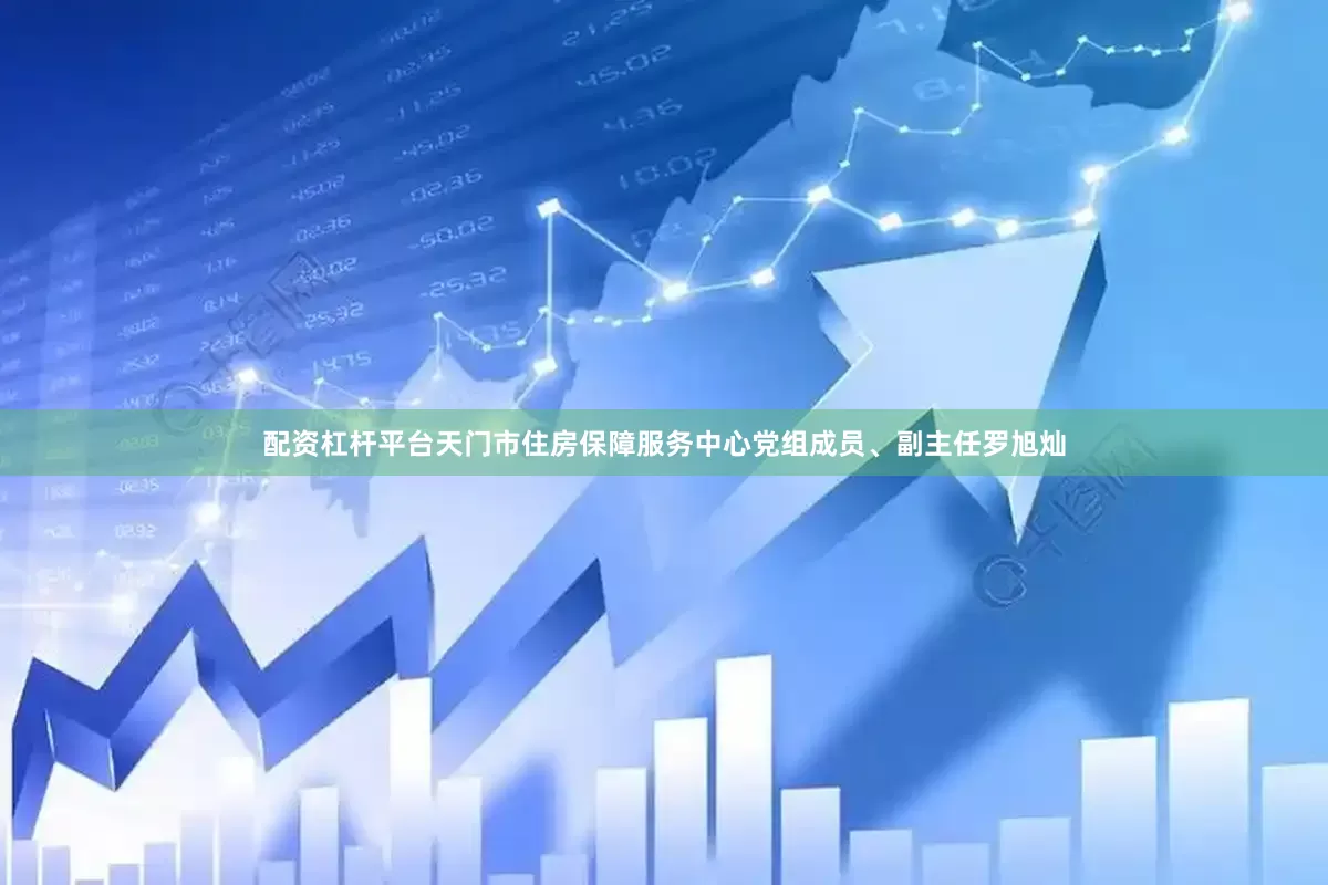配资杠杆平台　　天门市住房保障服务中心党组成员、副主任罗旭灿