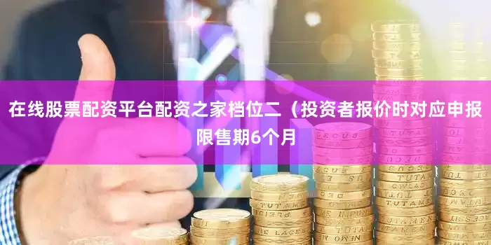 在线股票配资平台配资之家档位二（投资者报价时对应申报限售期6个月