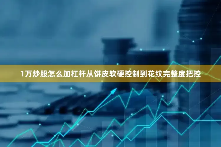 1万炒股怎么加杠杆从饼皮软硬控制到花纹完整度把控