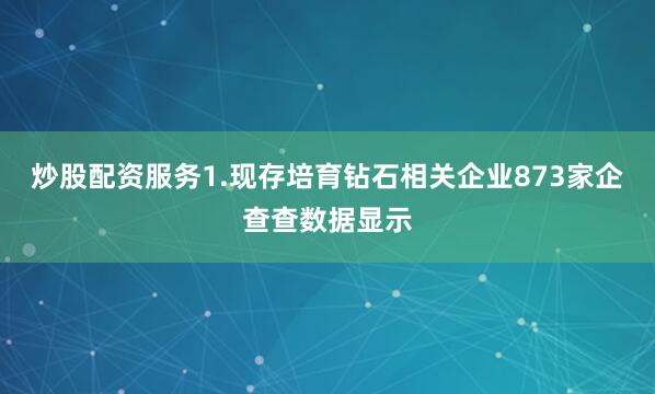 炒股配资服务1.现存培育钻石相关企业873家企查查数据显示