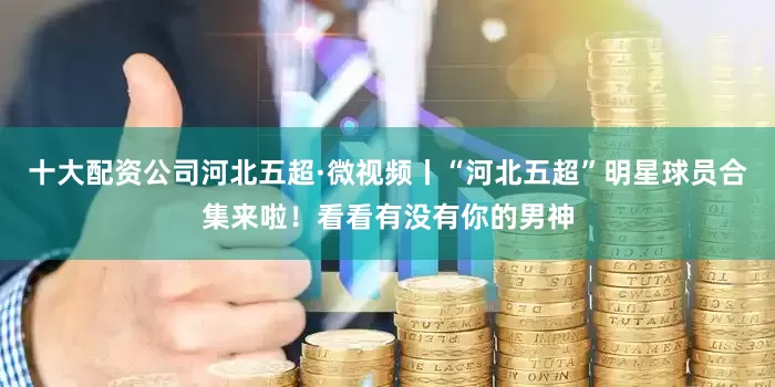 十大配资公司河北五超·微视频丨“河北五超”明星球员合集来啦！看看有没有你的男神