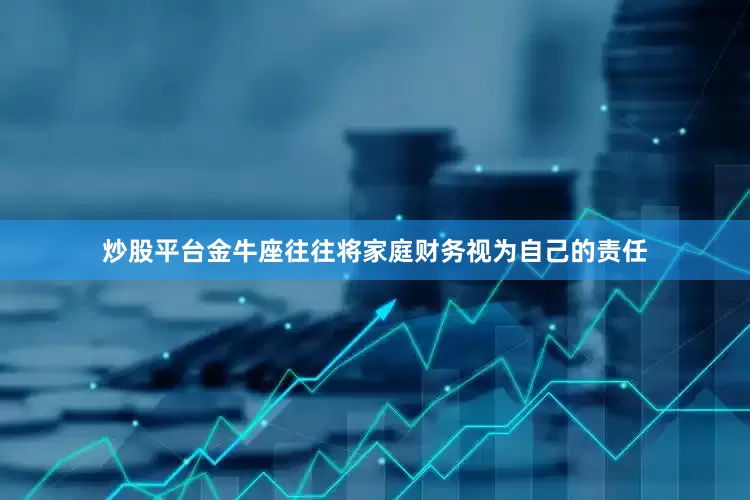 炒股平台金牛座往往将家庭财务视为自己的责任