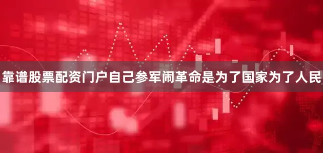 靠谱股票配资门户自己参军闹革命是为了国家为了人民
