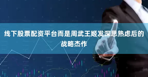 线下股票配资平台而是周武王姬发深思熟虑后的战略杰作