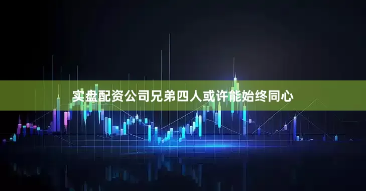 实盘配资公司兄弟四人或许能始终同心