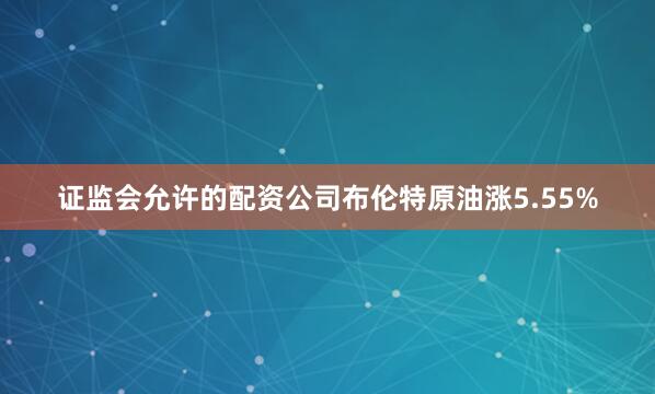 证监会允许的配资公司布伦特原油涨5.55%