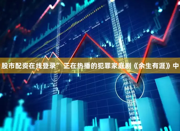 股市配资在线登录” 正在热播的犯罪家庭剧《余生有涯》中
