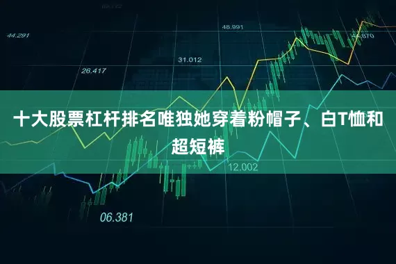 十大股票杠杆排名唯独她穿着粉帽子、白T恤和超短裤