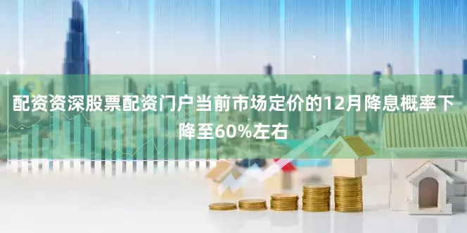 配资资深股票配资门户当前市场定价的12月降息概率下降至60%左右