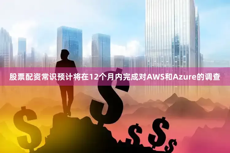 股票配资常识预计将在12个月内完成对AWS和Azure的调查