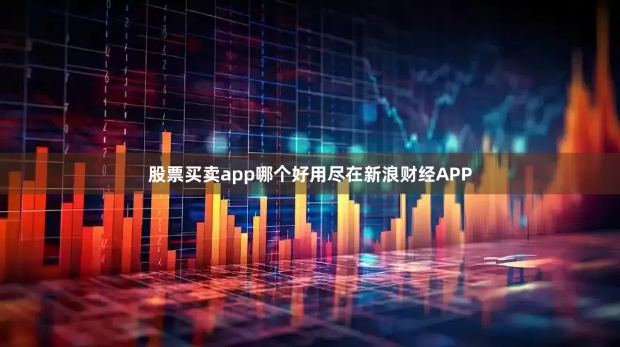 股票买卖app哪个好用尽在新浪财经APP