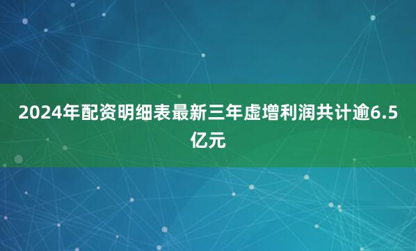 2024年配资明细表最新三年虚增利润共计逾6.5亿元