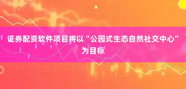 证券配资软件项目将以“公园式生态自然社交中心”为目标