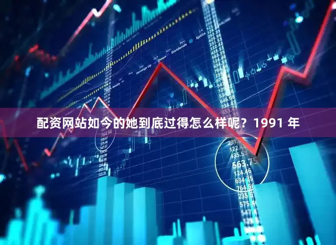 配资网站如今的她到底过得怎么样呢？1991 年