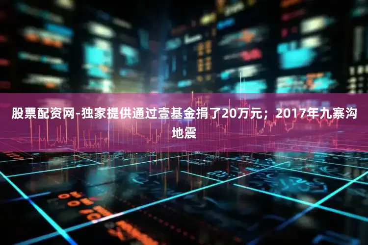 股票配资网-独家提供通过壹基金捐了20万元；2017年九寨沟地震