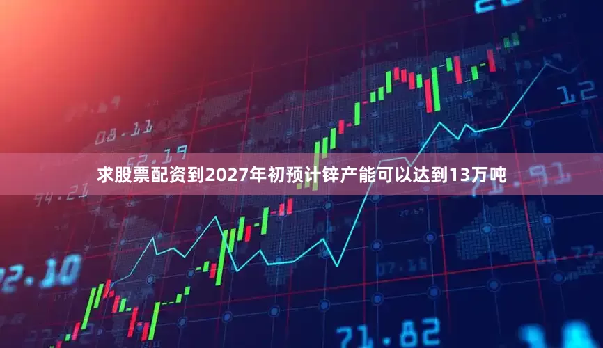 求股票配资到2027年初预计锌产能可以达到13万吨