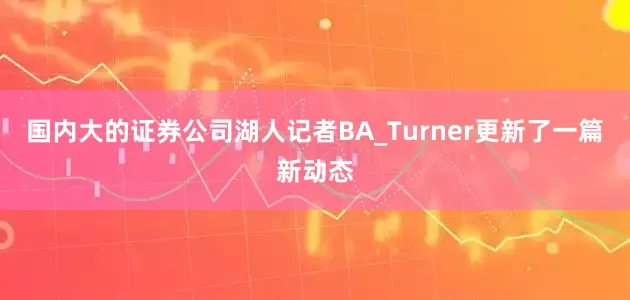 国内大的证券公司湖人记者BA_Turner更新了一篇新动态