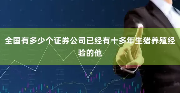 全国有多少个证券公司已经有十多年生猪养殖经验的他