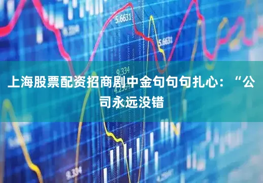 上海股票配资招商剧中金句句句扎心：“公司永远没错