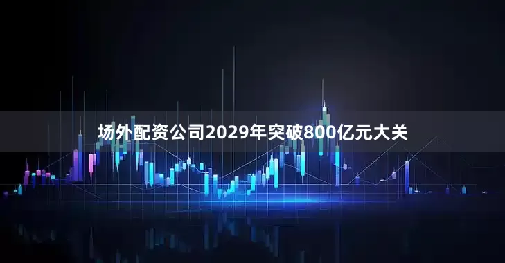 场外配资公司2029年突破800亿元大关