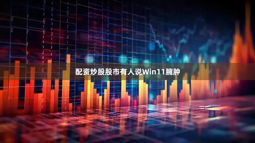 配资炒股股市有人说Win11臃肿