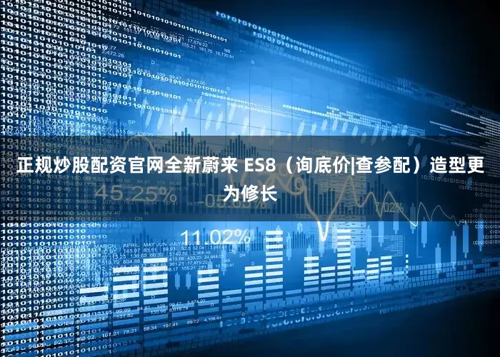 正规炒股配资官网全新蔚来 ES8（询底价|查参配）造型更为修长