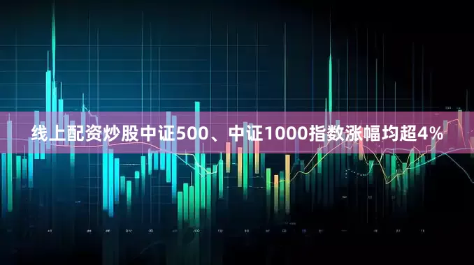线上配资炒股中证500、中证1000指数涨幅均超4%