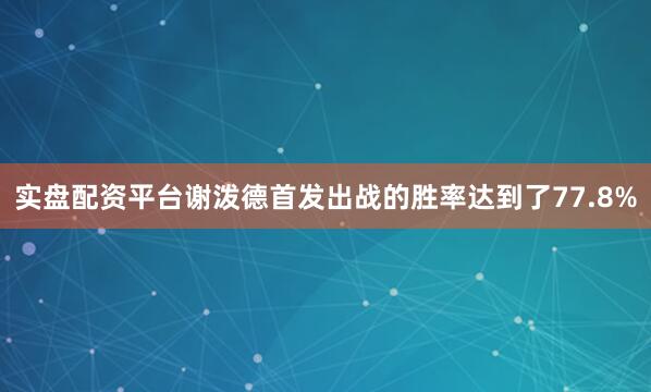 实盘配资平台谢泼德首发出战的胜率达到了77.8%