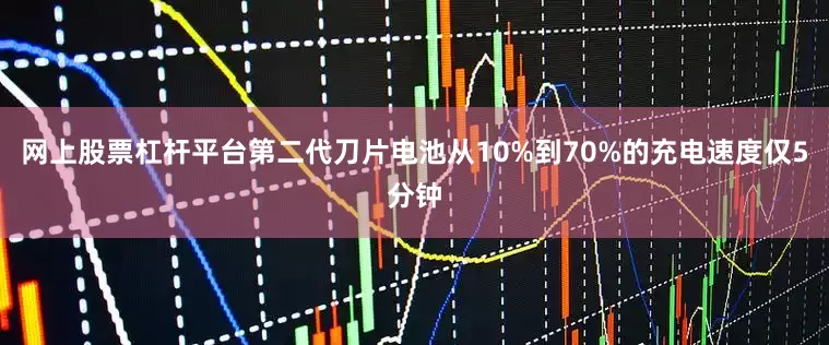 网上股票杠杆平台第二代刀片电池从10%到70%的充电速度仅5分钟
