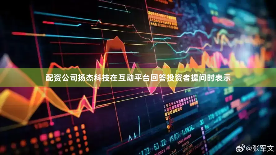 配资公司扬杰科技在互动平台回答投资者提问时表示
