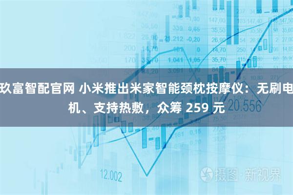 玖富智配官网 小米推出米家智能颈枕按摩仪：无刷电机、支持热敷，众筹 259 元