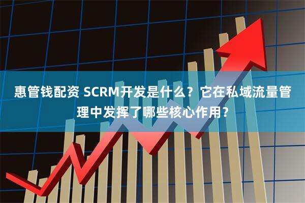 惠管钱配资 SCRM开发是什么？它在私域流量管理中发挥了哪些核心作用？