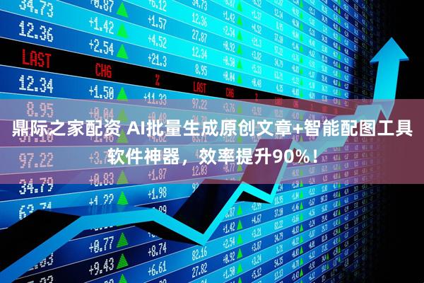 鼎际之家配资 AI批量生成原创文章+智能配图工具软件神器，效率提升90%！