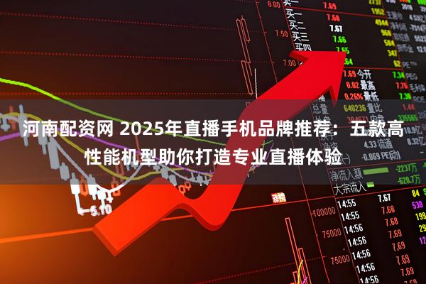 河南配资网 2025年直播手机品牌推荐：五款高性能机型助你打造专业直播体验