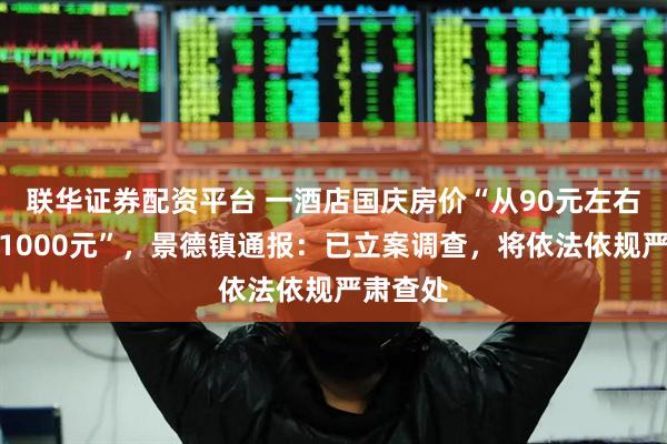 联华证券配资平台 一酒店国庆房价“从90元左右涨至约1000元”，景德镇通报：已立案调查，将依法依规严肃查处