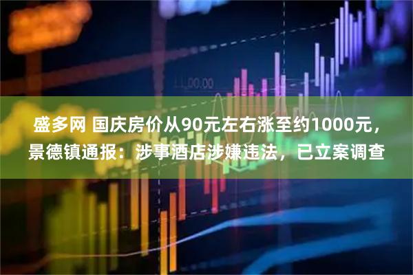 盛多网 国庆房价从90元左右涨至约1000元，景德镇通报：涉事酒店涉嫌违法，已立案调查