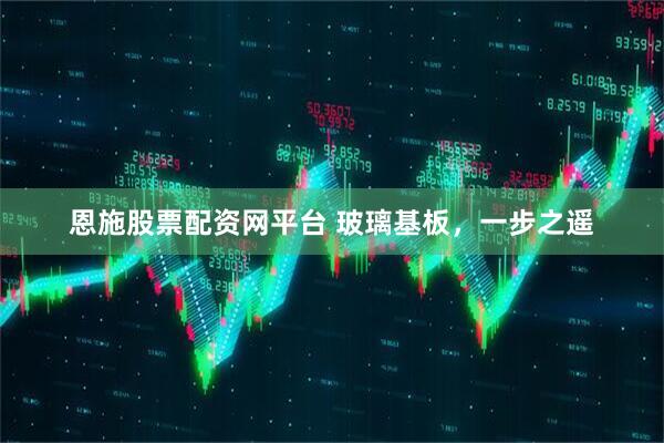 恩施股票配资网平台 玻璃基板，一步之遥