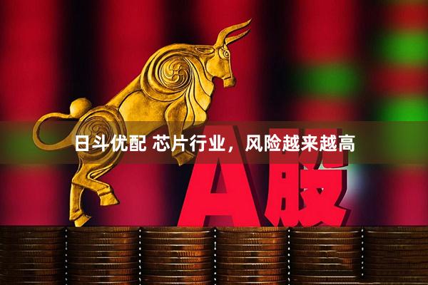 日斗优配 芯片行业，风险越来越高