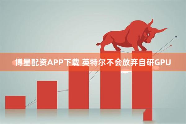 博星配资APP下载 英特尔不会放弃自研GPU